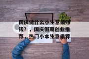 国庆做什么小生意最赚钱?,国庆假期创业推荐,热门小本生意推荐