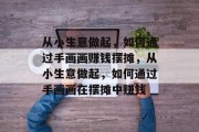 从小生意做起,如何通过手画画赚钱摆摊,从小生意做起,如何通过手画画在摆摊中赚钱