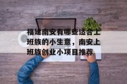 福建南安有哪些适合上班族的小生意,南安上班族创业小项目推荐