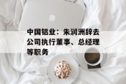 中国铝业:朱润洲辞去公司执行董事、总经理等职务