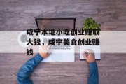 咸宁本地小吃创业赚取大钱,咸宁美食创业赚钱 咸宁本地小吃创业赚取大钱,咸宁美食创业赚钱
