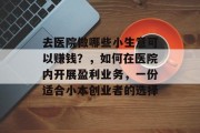 去医院做哪些小生意可以赚钱?,如何在医院内开展盈利业务,一份适合小本创业者的选择 去医院做哪些小生意可以赚钱?,如何在医院内开展盈利业务,一份适合小本创业者的选择