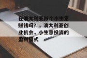 在澳大利亚做个小生意赚钱吗?,澳大利亚创业机会,小生意投资的盈利模式 在澳大利亚做个小生意赚钱吗?,澳大利亚创业机会,小生意投资的盈利模式