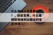 什么地摊小生意最赚钱?,创业宝典,什么是赚取地摊利润最佳的生意项目 什么地摊小生意最赚钱?,创业宝典,什么是赚取地摊利润最佳的生意项目