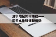 济宁地区如何赚钱——探索本地赚钱新机遇 济宁地区如何赚钱——探索本地赚钱新机遇
