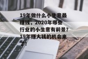 19年做什么小生意最赚钱,2020年哪些行业的小生意有前景?19年赚大钱的机会来了! 19年做什么小生意最赚钱,2020年哪些行业的小生意有前景?19年赚大钱的机会来了!