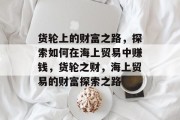 货轮上的财富之路,探索如何在海上贸易中赚钱,货轮之财,海上贸易的财富探索之路