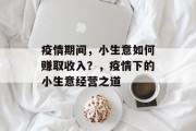 疫情期间,小生意如何赚取收入?,疫情下的小生意经营之道 疫情期间,小生意如何赚取收入?,疫情下的小生意经营之道