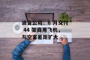 波音公司:6 月交付 44 架商用飞机,与空客差距扩大 波音公司:6 月交付 44 架商用飞机,与空客差距扩大