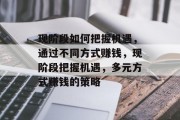 现阶段如何把握机遇,通过不同方式赚钱,现阶段把握机遇,多元方式赚钱的策略 现阶段如何把握机遇,通过不同方式赚钱,现阶段把握机遇,多元方式赚钱的策略