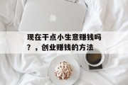 现在干点小生意赚钱吗？，创业赚钱的方法