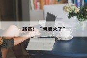 新高!“彻底火了” 新高!“彻底火了”