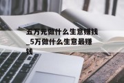 五万元做什么生意赚钱_5万做什么生意最赚钱