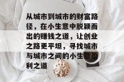 从城市到城市的财富路径,在小生意中脱颖而出的赚钱之道,让创业之路更平坦,寻找城市与城市之间的小生意盈利之道 从城市到城市的财富路径,在小生意中脱颖而出的赚钱之道,让创业之路更平坦,寻找城市与城市之间的小生意盈利之道
