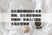 仪化摄影赚钱的小生意摆摊,仪化摄影摆摊如何赚钱?快速入门摄影小店运营策略