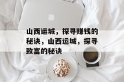 山西运城,探寻赚钱的秘诀,山西运城,探寻致富的秘诀 山西运城,探寻赚钱的秘诀,山西运城,探寻致富的秘诀