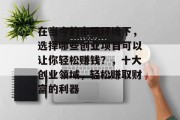 在当今的市场环境下,选择哪些创业项目可以让你轻松赚钱?,十大创业领域,轻松赚取财富的利器 在当今的市场环境下,选择哪些创业项目可以让你轻松赚钱?,十大创业领域,轻松赚取财富的利器