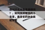 探讨什么小生意最赚钱?,如何找到赚钱的小生意,最常见的创业商机分析 探讨什么小生意最赚钱?,如何找到赚钱的小生意,最常见的创业商机分析