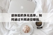 退休后的多元选择，如何通过不同途径赚钱