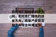 农村开厂赚钱的创业方向,农村开厂赚钱的创业方向,农业产业链深加工与综合利用项目。 农村开厂赚钱的创业方向,农村开厂赚钱的创业方向,农业产业链深加工与综合利用项目。