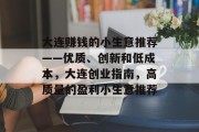 大连赚钱的小生意推荐——优质、创新和低成本,大连创业指南,高质量的盈利小生意推荐 大连赚钱的小生意推荐——优质、创新和低成本,大连创业指南,高质量的盈利小生意推荐