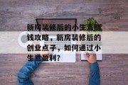 新房装修后的小生意赚钱攻略,新房装修后的创业点子,如何通过小生意盈利?