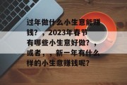 过年做什么小生意能赚钱?,2023年春节有哪些小生意好做?,或者,,新一年有什么样的小生意赚钱呢? 过年做什么小生意能赚钱?,2023年春节有哪些小生意好做?,或者,,新一年有什么样的小生意赚钱呢?