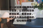 试一试这些小吃赚钱的小生意,让你的钱包快速鼓起来,美食创业,试试这几种小吃赚钱的生意,轻松赚取财富 试一试这些小吃赚钱的小生意,让你的钱包快速鼓起来,美食创业,试试这几种小吃赚钱的生意,轻松赚取财富