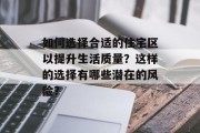 如何选择合适的住宅区以提升生活质量?这样的选择有哪些潜在的风险? 如何选择合适的住宅区以提升生活质量?这样的选择有哪些潜在的风险?