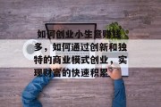 如何创业小生意赚钱多,如何通过创新和独特的商业模式创业,实现财富的快速积累  如何创业小生意赚钱多,如何通过创新和独特的商业模式创业,实现财富的快速积累