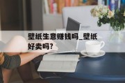 壁纸生意赚钱吗_壁纸好卖吗? 壁纸生意赚钱吗_壁纸好卖吗?