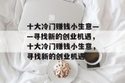 十大冷门赚钱小生意——寻找新的创业机遇,十大冷门赚钱小生意,寻找新的创业机遇 十大冷门赚钱小生意——寻找新的创业机遇,十大冷门赚钱小生意,寻找新的创业机遇