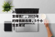 2019年做什么小生意赚钱?,2019年的赚钱新选择,5个小生意建议 2019年做什么小生意赚钱?,2019年的赚钱新选择,5个小生意建议