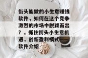 街头能做的小生意赚钱软件,如何在这个竞争激烈的市场中脱颖而出?,抓住街头小生意机遇,创新盈利模式——软件介绍 街头能做的小生意赚钱软件,如何在这个竞争激烈的市场中脱颖而出?,抓住街头小生意机遇,创新盈利模式——软件介绍
