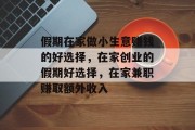 假期在家做小生意赚钱的好选择,在家创业的假期好选择,在家兼职赚取额外收入 假期在家做小生意赚钱的好选择,在家创业的假期好选择,在家兼职赚取额外收入