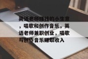 英语老师赚钱的小生意,唱歌和创作音乐,英语老师兼职创业,唱歌与创作音乐赚取收入 英语老师赚钱的小生意,唱歌和创作音乐,英语老师兼职创业,唱歌与创作音乐赚取收入