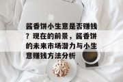 酱香饼小生意是否赚钱?现在的前景,酱香饼的未来市场潜力与小生意赚钱方法分析