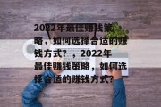 2022年最佳赚钱策略,如何选择合适的赚钱方式?,2022年最佳赚钱策略,如何选择合适的赚钱方式? 2022年最佳赚钱策略,如何选择合适的赚钱方式?,2022年最佳赚钱策略,如何选择合适的赚钱方式?