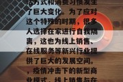 在疫情期间,人们的生活方式和消费习惯发生了巨大变化。为了应对这个特殊的时期,很多人选择在家进行自我隔离,这也为线上销售、在线服务等新兴行业提供了巨大的发展空间。,疫情冲击下的新型商业模式,线上销售与在线服务的发展