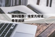 国科恒泰:接受万和证券等调研