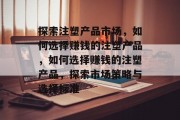 探索注塑产品市场,如何选择赚钱的注塑产品,如何选择赚钱的注塑产品,探索市场策略与选择标准