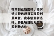 夜市创业新选择,如何通过特色项目实现盈利最大化,夜市创业新选择,特色项目助力实现盈利最大化