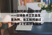 女工如何通过创业赚钱——以特色手工艺品生意为例,女工如何通过特色手工艺品创业赚钱 女工如何通过创业赚钱——以特色手工艺品生意为例,女工如何通过特色手工艺品创业赚钱