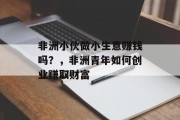 非洲小伙做小生意赚钱吗?,非洲青年如何创业赚取财富 非洲小伙做小生意赚钱吗?,非洲青年如何创业赚取财富
