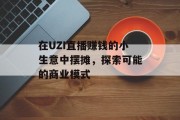 在UZI直播赚钱的小生意中摆摊,探索可能的商业模式 在UZI直播赚钱的小生意中摆摊,探索可能的商业模式