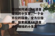 探讨如何通过AK语音赚钱的小生意，一个全方位的指南，全方位指南，探索利用AK语音进行赚钱的小生意