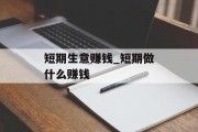 短期生意赚钱_短期做什么赚钱 短期生意赚钱_短期做什么赚钱