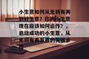小生意如何从无到有再到好生意?你的小生意现在应该如何运作?,启动成功的小生意,从无到有再发展的关键步骤 小生意如何从无到有再到好生意?你的小生意现在应该如何运作?,启动成功的小生意,从无到有再发展的关键步骤