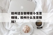 胶州适合做哪些小生意赚钱,胶州什么生意赚钱? 胶州适合做哪些小生意赚钱,胶州什么生意赚钱?