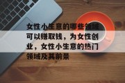 女性小生意的哪些领域可以赚取钱,为女性创业,女性小生意的热门领域及其前景